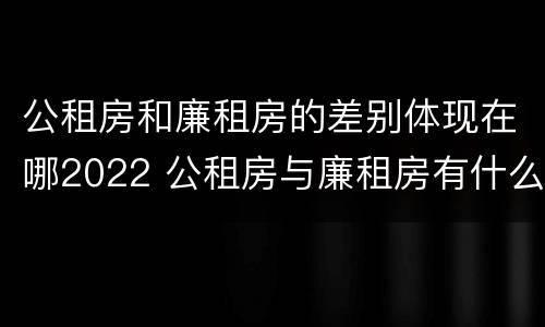 公租房和廉租房的差别体现在哪2022 公租房与廉租房有什么不同
