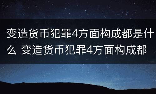 变造货币犯罪4方面构成都是什么 变造货币犯罪4方面构成都是什么意思