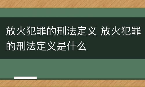 放火犯罪的刑法定义 放火犯罪的刑法定义是什么