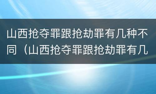山西抢夺罪跟抢劫罪有几种不同（山西抢夺罪跟抢劫罪有几种不同之处）