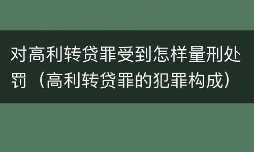 对高利转贷罪受到怎样量刑处罚（高利转贷罪的犯罪构成）