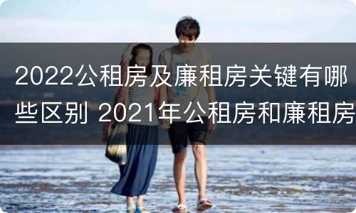 2022公租房及廉租房关键有哪些区别 2021年公租房和廉租房有什么区别