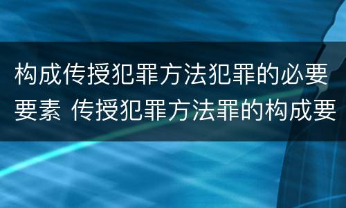 构成传授犯罪方法犯罪的必要要素 传授犯罪方法罪的构成要件