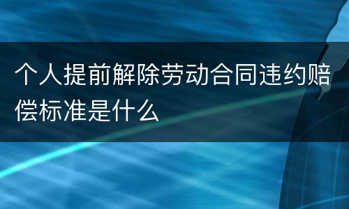 个人提前解除劳动合同违约赔偿标准是什么