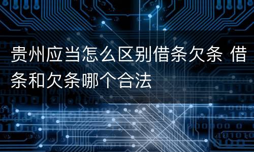 贵州应当怎么区别借条欠条 借条和欠条哪个合法