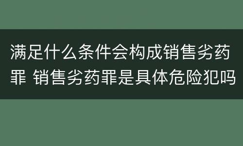 满足什么条件会构成销售劣药罪 销售劣药罪是具体危险犯吗