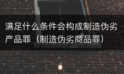 满足什么条件会构成制造伪劣产品罪（制造伪劣商品罪）