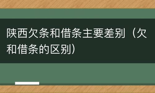 陕西欠条和借条主要差别（欠和借条的区别）
