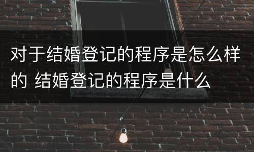 对于结婚登记的程序是怎么样的 结婚登记的程序是什么