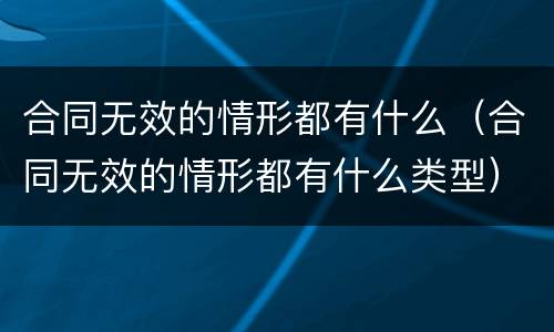 合同无效的情形都有什么（合同无效的情形都有什么类型）