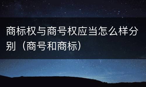 商标权与商号权应当怎么样分别（商号和商标）