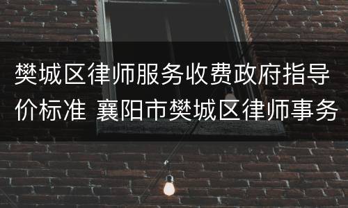 樊城区律师服务收费政府指导价标准 襄阳市樊城区律师事务所在哪
