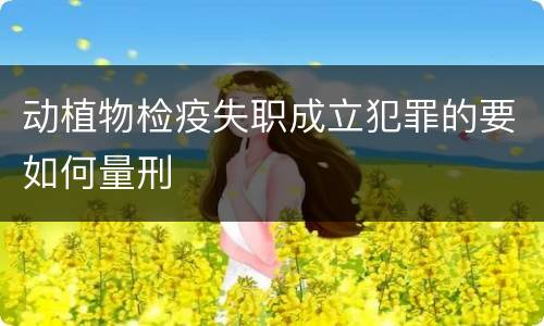 动植物检疫失职成立犯罪的要如何量刑
