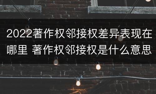 2022著作权邻接权差异表现在哪里 著作权邻接权是什么意思