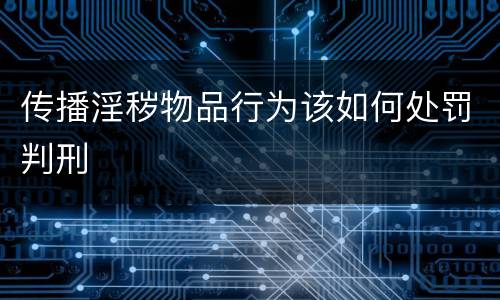 传播淫秽物品行为该如何处罚判刑