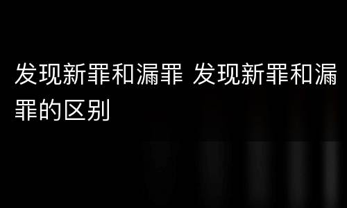 发现新罪和漏罪 发现新罪和漏罪的区别