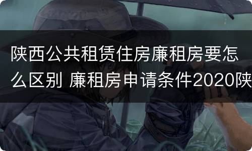 陕西公共租赁住房廉租房要怎么区别 廉租房申请条件2020陕西