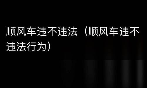 顺风车违不违法（顺风车违不违法行为）