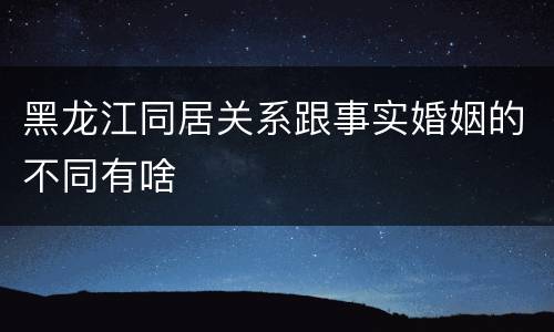 黑龙江同居关系跟事实婚姻的不同有啥