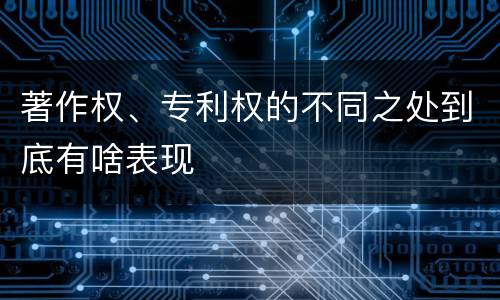 著作权、专利权的不同之处到底有啥表现