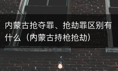内蒙古抢夺罪、抢劫罪区别有什么（内蒙古持枪抢劫）