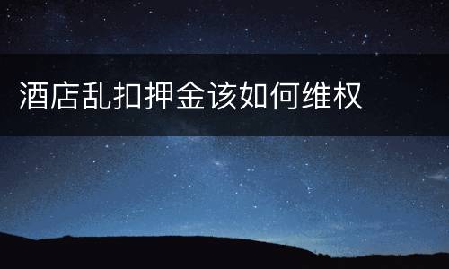 酒店乱扣押金该如何维权