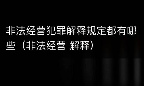 非法经营犯罪解释规定都有哪些（非法经营 解释）