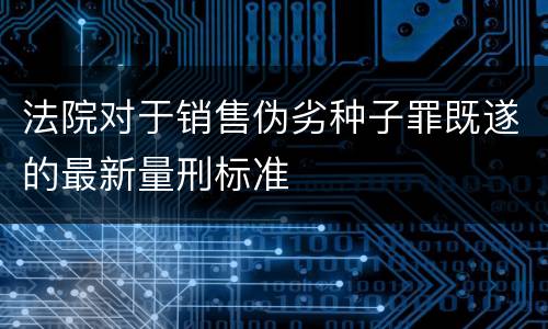 法院对于销售伪劣种子罪既遂的最新量刑标准