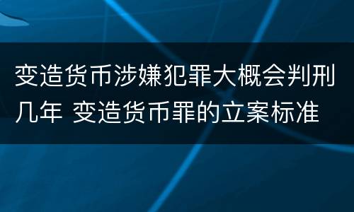变造货币涉嫌犯罪大概会判刑几年 变造货币罪的立案标准