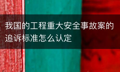 我国的工程重大安全事故案的追诉标准怎么认定