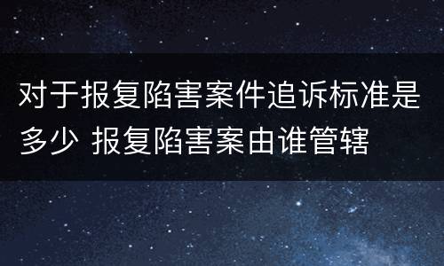 对于报复陷害案件追诉标准是多少 报复陷害案由谁管辖