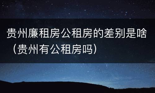 贵州廉租房公租房的差别是啥（贵州有公租房吗）