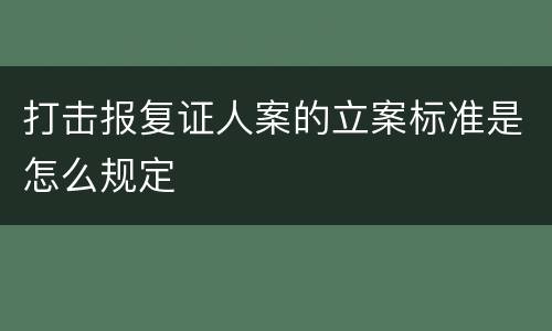 打击报复证人案的立案标准是怎么规定