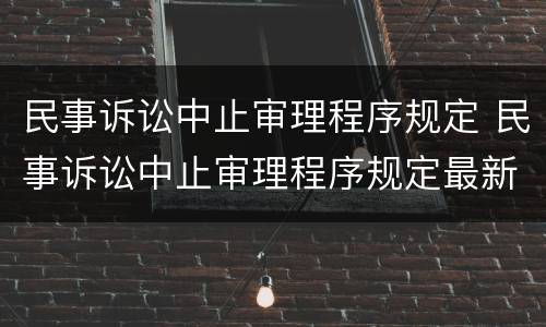 民事诉讼中止审理程序规定 民事诉讼中止审理程序规定最新