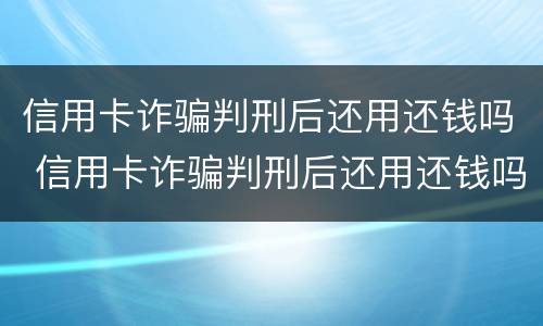 信用卡诈骗判刑后还用还钱吗 信用卡诈骗判刑后还用还钱吗