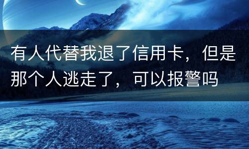 有人代替我退了信用卡，但是那个人逃走了，可以报警吗