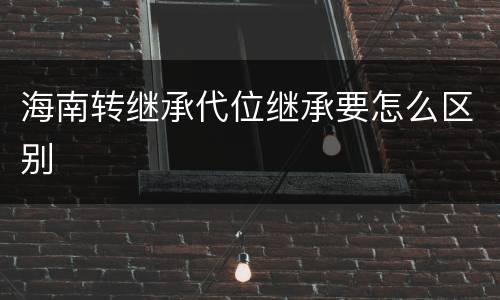海南转继承代位继承要怎么区别