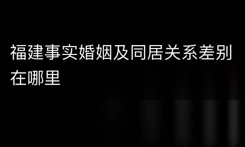 福建事实婚姻及同居关系差别在哪里