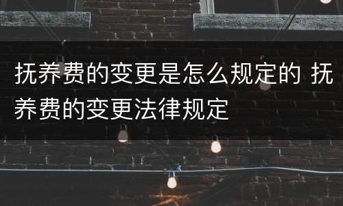 抚养费的变更是怎么规定的 抚养费的变更法律规定