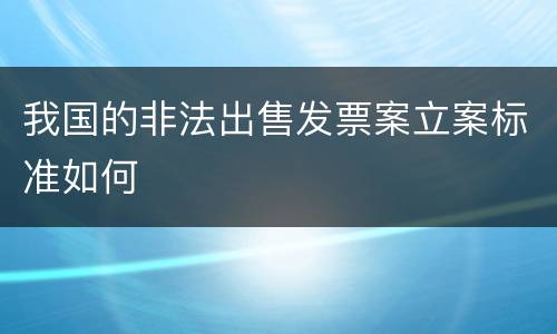 我国的非法出售发票案立案标准如何