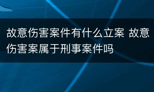 故意伤害案件有什么立案 故意伤害案属于刑事案件吗
