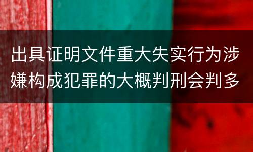出具证明文件重大失实行为涉嫌构成犯罪的大概判刑会判多久
