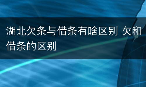 湖北欠条与借条有啥区别 欠和借条的区别