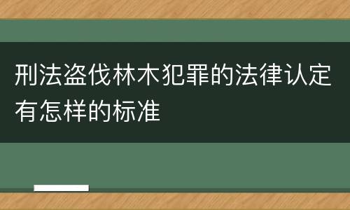 刑法盗伐林木犯罪的法律认定有怎样的标准