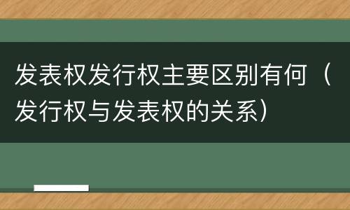 发表权发行权主要区别有何（发行权与发表权的关系）