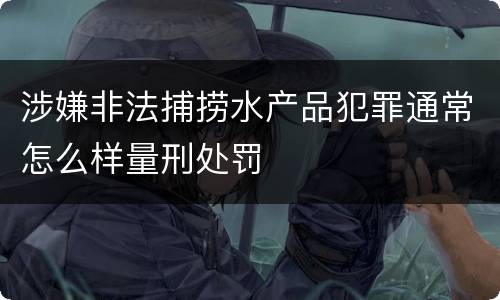 涉嫌非法捕捞水产品犯罪通常怎么样量刑处罚