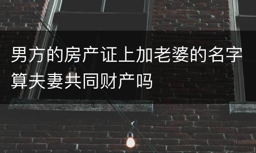 男方的房产证上加老婆的名字算夫妻共同财产吗
