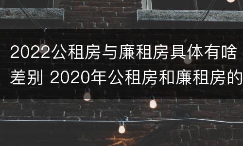2022公租房与廉租房具体有啥差别 2020年公租房和廉租房的区别