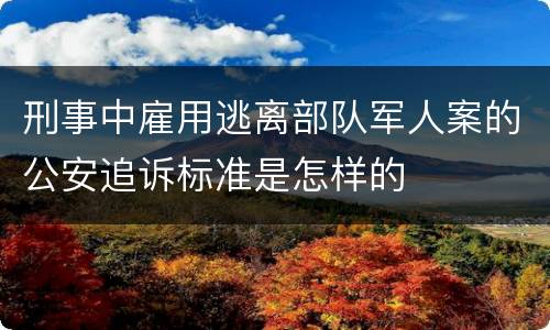 刑事中雇用逃离部队军人案的公安追诉标准是怎样的