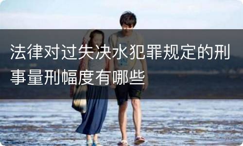 法律对过失决水犯罪规定的刑事量刑幅度有哪些